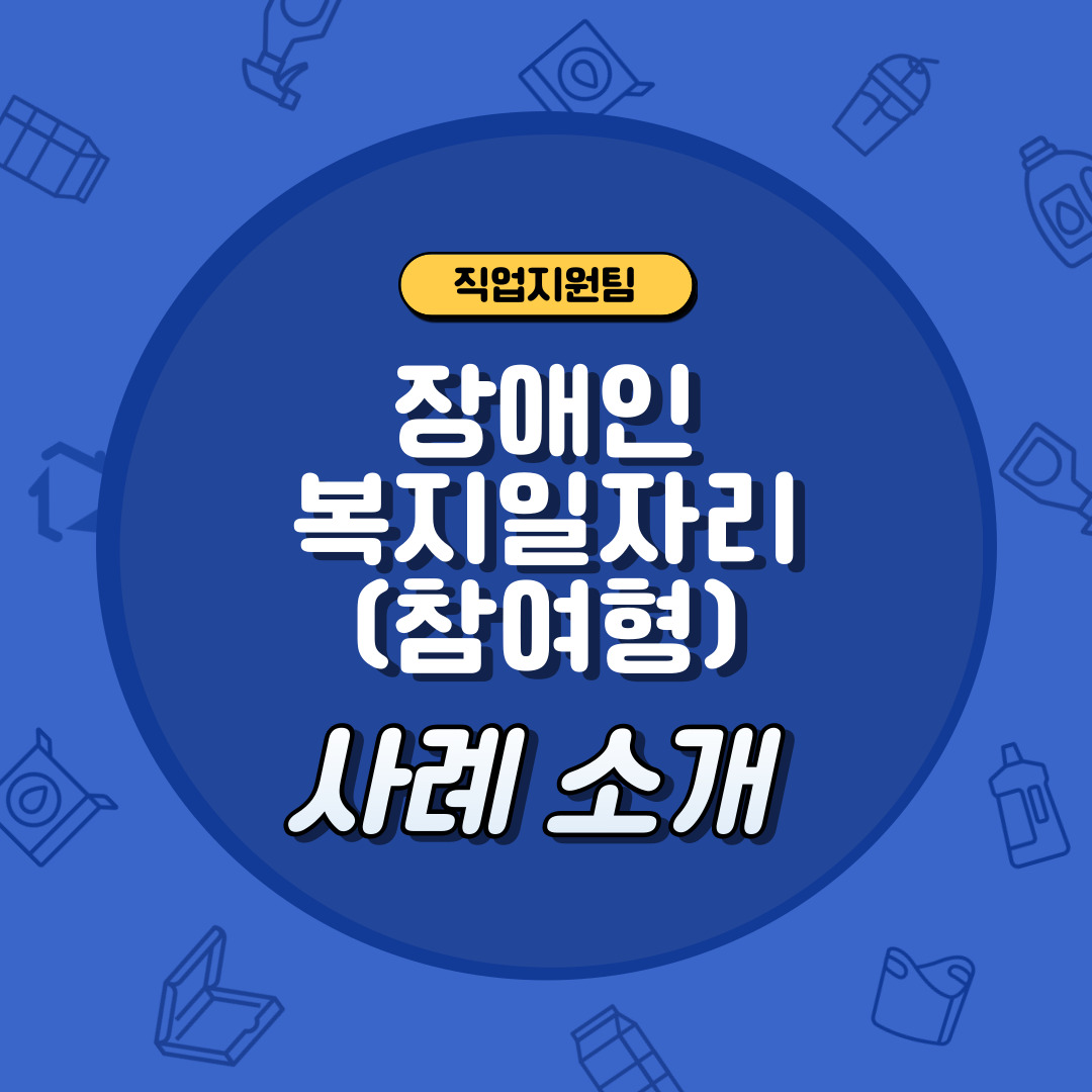 직업지원팀 복지일자리(참여형) 사례 소개